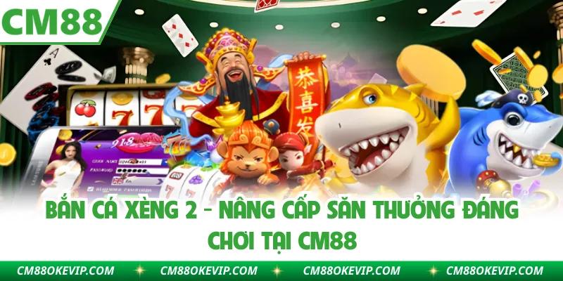 Bắn Cá Xèng 2 - Nâng Cấp Săn Thưởng Đáng Chơi Tại CM88