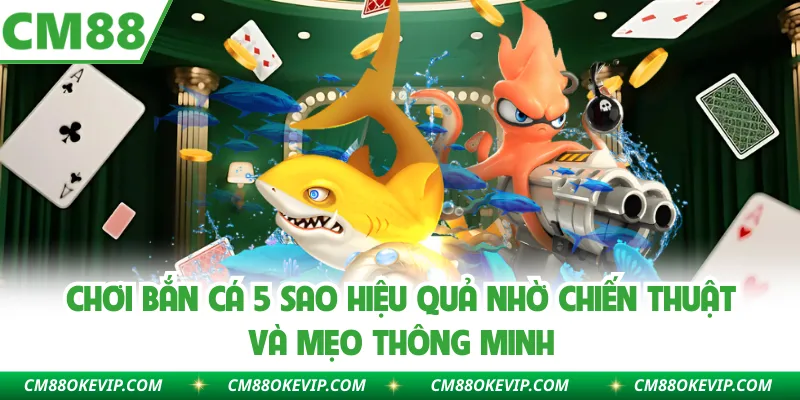 Chơi bắn cá 5 sao hiệu quả nhờ chiến thuật và mẹo thông minh